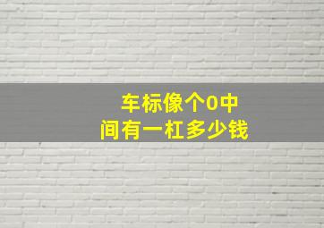 车标像个0中间有一杠多少钱