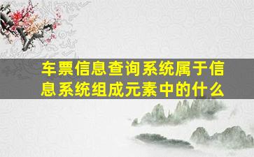 车票信息查询系统属于信息系统组成元素中的什么