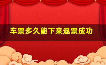 车票多久能下来退票成功