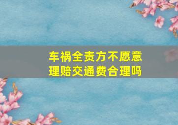 车祸全责方不愿意理赔交通费合理吗