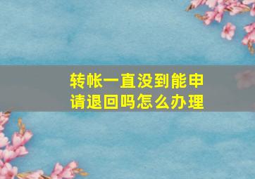 转帐一直没到能申请退回吗怎么办理