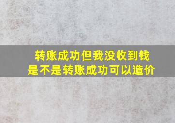 转账成功但我没收到钱是不是转账成功可以造价