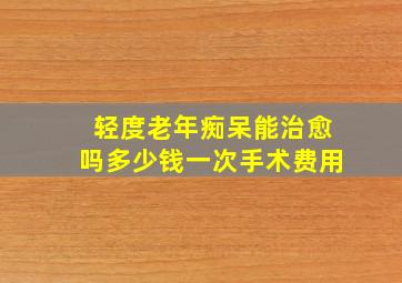 轻度老年痴呆能治愈吗多少钱一次手术费用