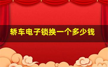 轿车电子锁换一个多少钱