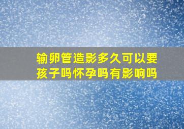 输卵管造影多久可以要孩子吗怀孕吗有影响吗