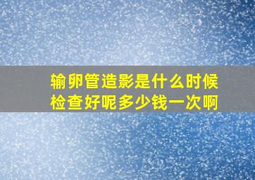 输卵管造影是什么时候检查好呢多少钱一次啊