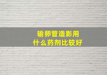 输卵管造影用什么药剂比较好