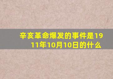 辛亥革命爆发的事件是1911年10月10日的什么