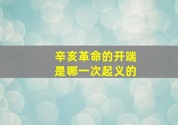 辛亥革命的开端是哪一次起义的