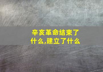 辛亥革命结束了什么,建立了什么