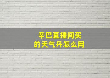 辛巴直播间买的天气丹怎么用