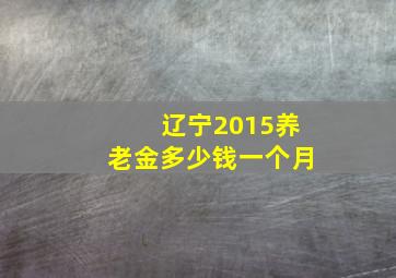 辽宁2015养老金多少钱一个月