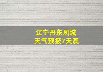 辽宁丹东凤城天气预报7天澳