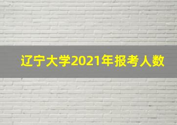 辽宁大学2021年报考人数