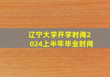 辽宁大学开学时间2024上半年毕业时间