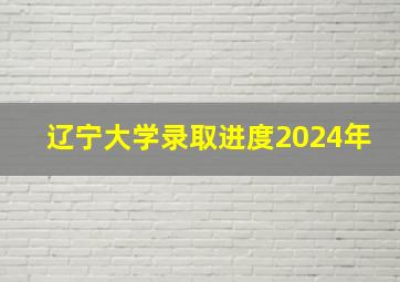 辽宁大学录取进度2024年