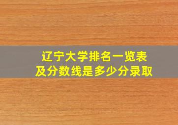 辽宁大学排名一览表及分数线是多少分录取