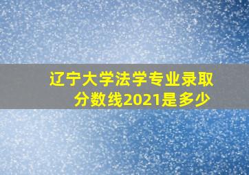 辽宁大学法学专业录取分数线2021是多少