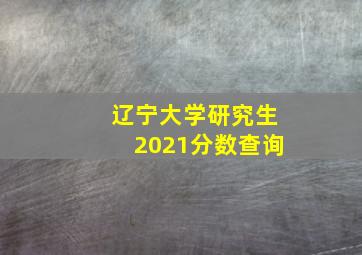 辽宁大学研究生2021分数查询