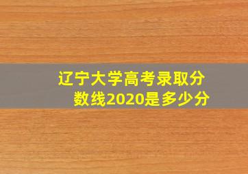 辽宁大学高考录取分数线2020是多少分