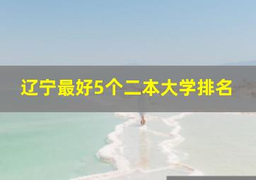 辽宁最好5个二本大学排名