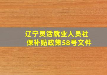 辽宁灵活就业人员社保补贴政策58号文件