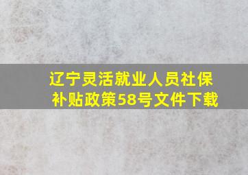 辽宁灵活就业人员社保补贴政策58号文件下载