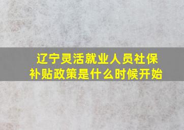 辽宁灵活就业人员社保补贴政策是什么时候开始