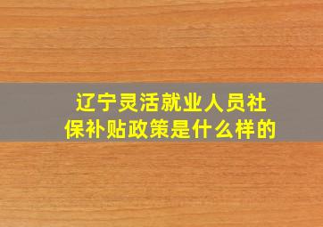 辽宁灵活就业人员社保补贴政策是什么样的