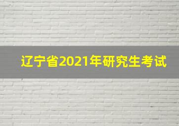 辽宁省2021年研究生考试