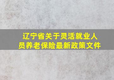 辽宁省关于灵活就业人员养老保险最新政策文件