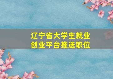 辽宁省大学生就业创业平台推送职位