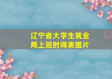 辽宁省大学生就业局上班时间表图片