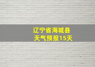 辽宁省海城县天气预报15天