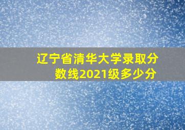 辽宁省清华大学录取分数线2021级多少分