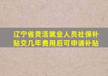 辽宁省灵活就业人员社保补贴交几年费用后可申请补贴