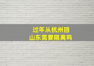 过年从杭州回山东需要隔离吗