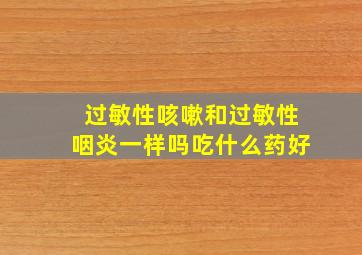 过敏性咳嗽和过敏性咽炎一样吗吃什么药好