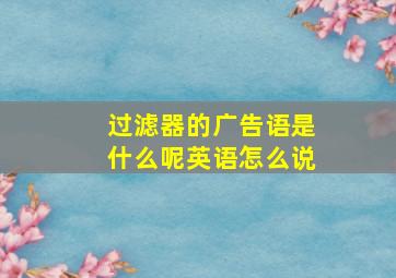 过滤器的广告语是什么呢英语怎么说