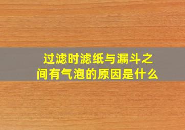 过滤时滤纸与漏斗之间有气泡的原因是什么