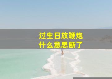 过生日放鞭炮什么意思断了