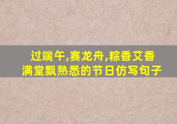 过端午,赛龙舟,粽香艾香满堂飘熟悉的节日仿写句子