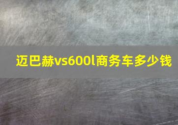 迈巴赫vs600l商务车多少钱