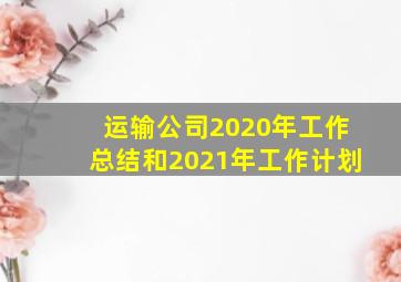 运输公司2020年工作总结和2021年工作计划