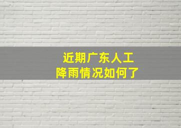 近期广东人工降雨情况如何了