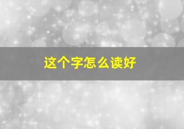 这个字怎么读好