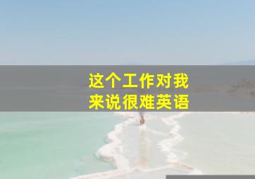 这个工作对我来说很难英语