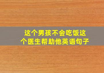 这个男孩不会吃饭这个医生帮助他英语句子