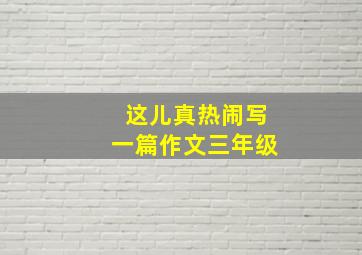 这儿真热闹写一篇作文三年级