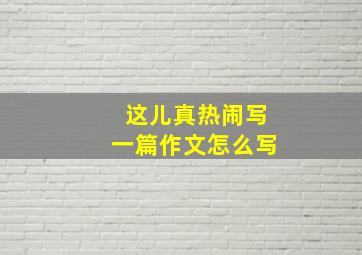 这儿真热闹写一篇作文怎么写